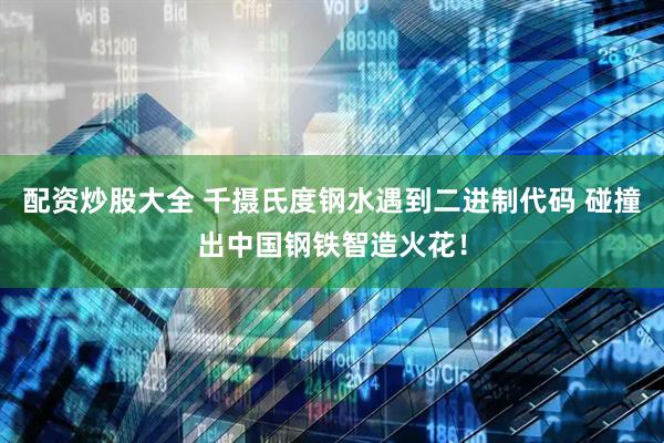 配资炒股大全 千摄氏度钢水遇到二进制代码 碰撞出中国钢铁智造火花！