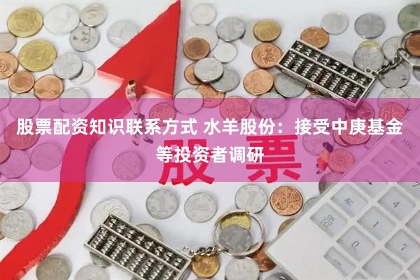 股票配资知识联系方式 水羊股份：接受中庚基金等投资者调研