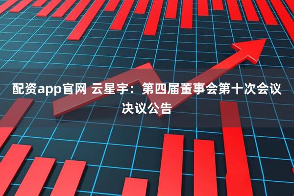 配资app官网 云星宇：第四届董事会第十次会议决议公告