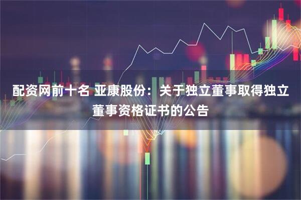 配资网前十名 亚康股份：关于独立董事取得独立董事资格证书的公告