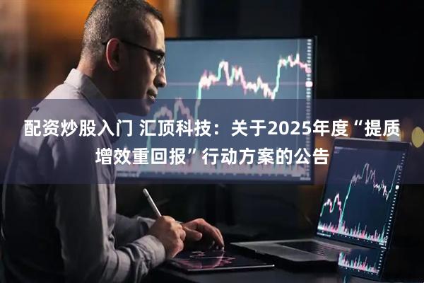 配资炒股入门 汇顶科技：关于2025年度“提质增效重回报”行动方案的公告
