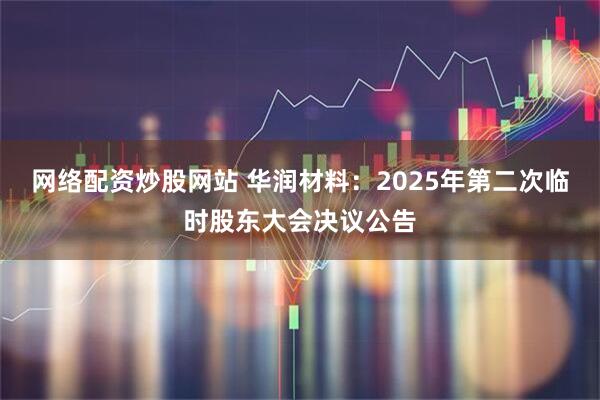 网络配资炒股网站 华润材料：2025年第二次临时股东大会决议公告