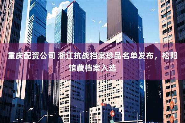 重庆配资公司 浙江抗战档案珍品名单发布，松阳馆藏档案入选
