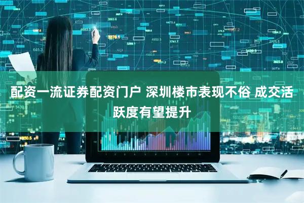配资一流证券配资门户 深圳楼市表现不俗 成交活跃度有望提升