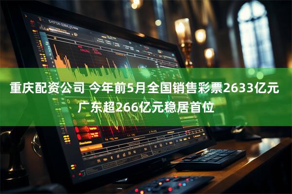 重庆配资公司 今年前5月全国销售彩票2633亿元 广东超266亿元稳居首位