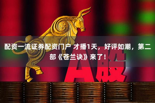 配资一流证券配资门户 才播1天，好评如潮，第二部《苍兰诀》来了！