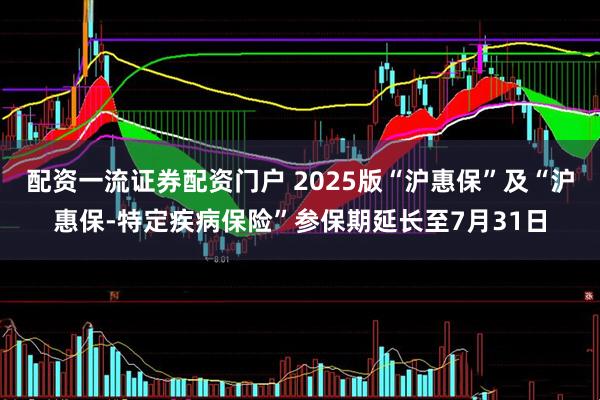 配资一流证券配资门户 2025版“沪惠保”及“沪惠保-特定疾病保险”参保期延长至7月31日