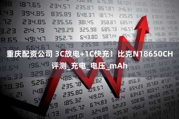 重庆配资公司 3C放电+1C快充！比克N18650CH评测_充电_电压_mAh
