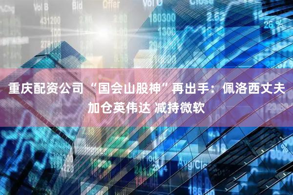 重庆配资公司 “国会山股神”再出手：佩洛西丈夫加仓英伟达 减持微软