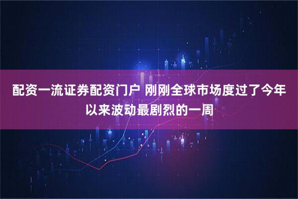 配资一流证券配资门户 刚刚全球市场度过了今年以来波动最剧烈的一周