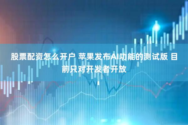 股票配资怎么开户 苹果发布AI功能的测试版 目前只对开发者开放