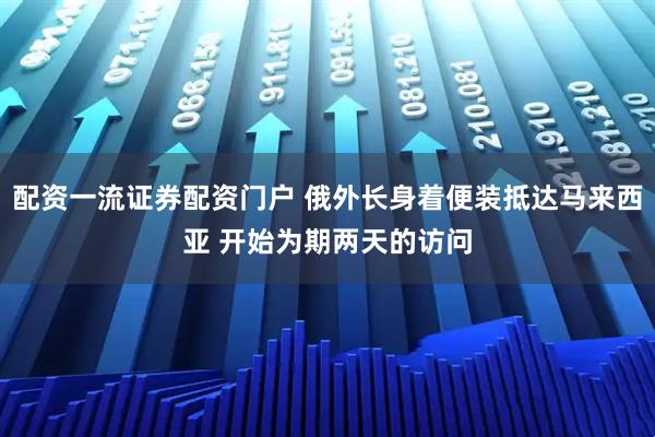 配资一流证券配资门户 俄外长身着便装抵达马来西亚 开始为期两天的访问