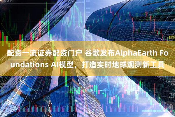 配资一流证券配资门户 谷歌发布AlphaEarth Foundations AI模型，打造实时地球观测新工具