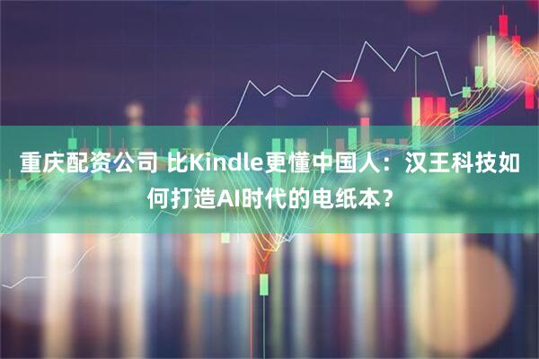 重庆配资公司 比Kindle更懂中国人：汉王科技如何打造AI时代的电纸本？
