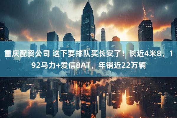 重庆配资公司 这下要排队买长安了！长近4米8，192马力+爱信8AT，年销近22万辆