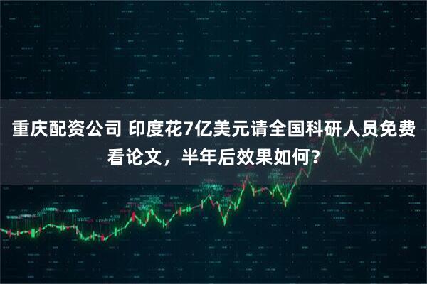 重庆配资公司 印度花7亿美元请全国科研人员免费看论文，半年后效果如何？