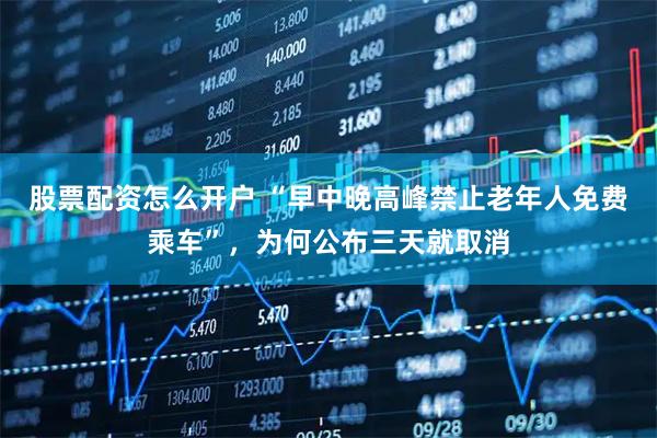 股票配资怎么开户 “早中晚高峰禁止老年人免费乘车”，为何公布三天就取消