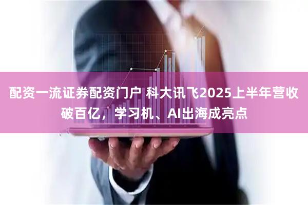 配资一流证券配资门户 科大讯飞2025上半年营收破百亿，学习机、AI出海成亮点