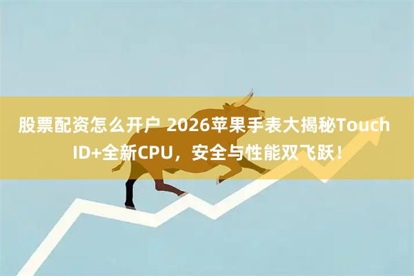 股票配资怎么开户 2026苹果手表大揭秘Touch ID+全新CPU，安全与性能双飞跃！