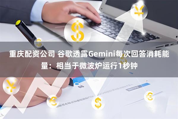 重庆配资公司 谷歌透露Gemini每次回答消耗能量：相当于微波炉运行1秒钟