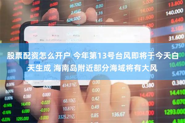 股票配资怎么开户 今年第13号台风即将于今天白天生成 海南岛附近部分海域将有大风