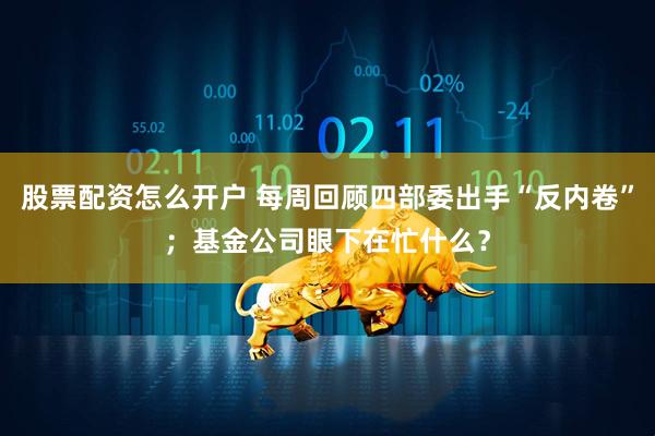 股票配资怎么开户 每周回顾四部委出手“反内卷”；基金公司眼下在忙什么？