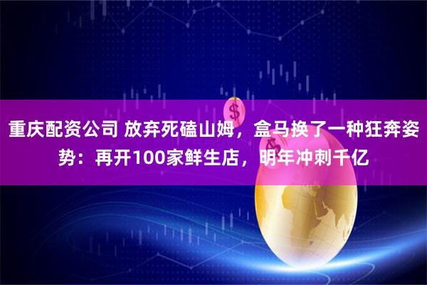 重庆配资公司 放弃死磕山姆，盒马换了一种狂奔姿势：再开100家鲜生店，明年冲刺千亿