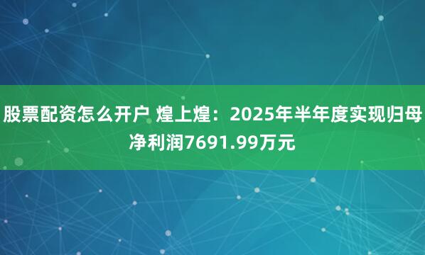 股票配资怎么开户 煌上煌：2025年半年度实现归母净利润7691.99万元