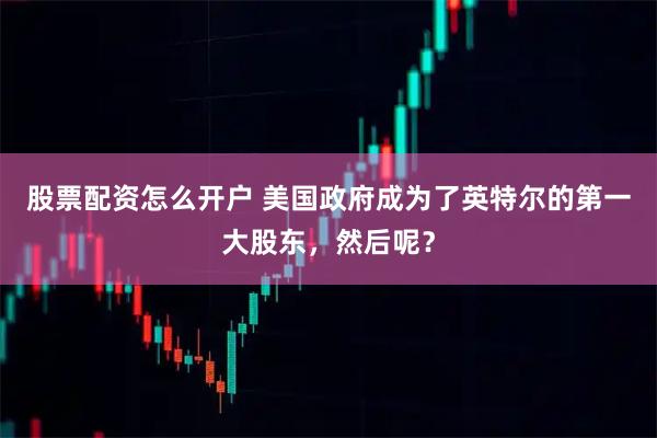 股票配资怎么开户 美国政府成为了英特尔的第一大股东，然后呢？
