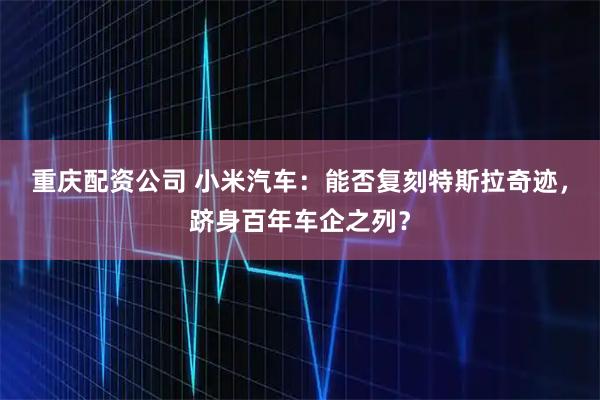 重庆配资公司 小米汽车：能否复刻特斯拉奇迹，跻身百年车企之列？