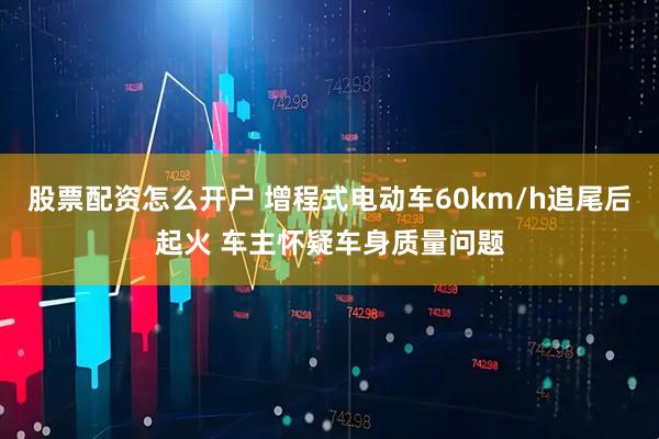 股票配资怎么开户 增程式电动车60km/h追尾后起火 车主怀疑车身质量问题