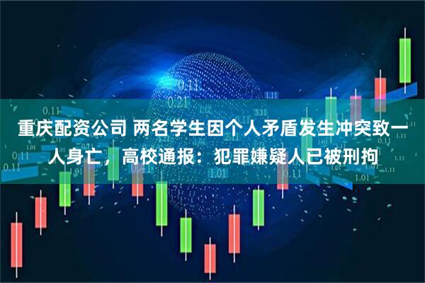 重庆配资公司 两名学生因个人矛盾发生冲突致一人身亡，高校通报：犯罪嫌疑人已被刑拘