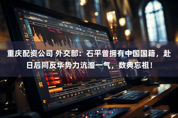 重庆配资公司 外交部：石平曾拥有中国国籍，赴日后同反华势力沆瀣一气，数典忘祖！