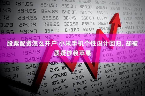 股票配资怎么开户 小米手机个性设计回归, 却被质疑抄袭苹果