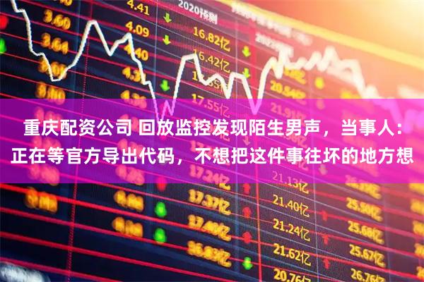重庆配资公司 回放监控发现陌生男声，当事人：正在等官方导出代码，不想把这件事往坏的地方想