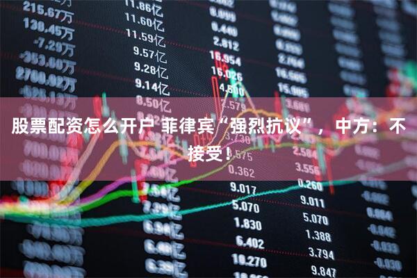 股票配资怎么开户 菲律宾“强烈抗议”，中方：不接受！