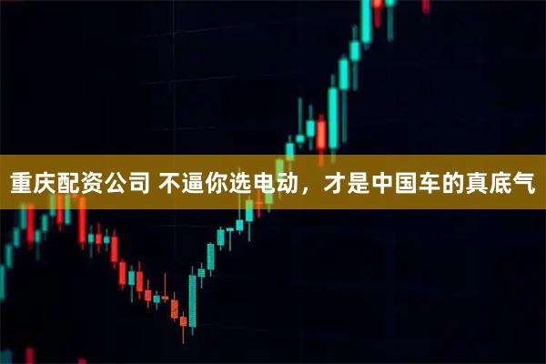重庆配资公司 不逼你选电动，才是中国车的真底气