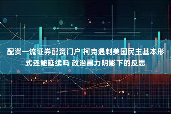 配资一流证券配资门户 柯克遇刺美国民主基本形式还能延续吗 政治暴力阴影下的反思