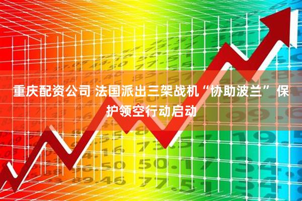 重庆配资公司 法国派出三架战机“协助波兰” 保护领空行动启动