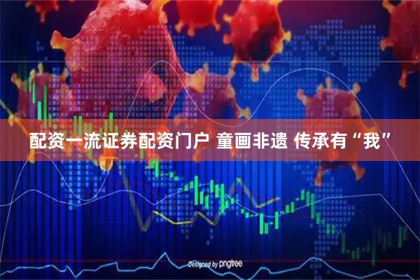 配资一流证券配资门户 童画非遗 传承有“我”