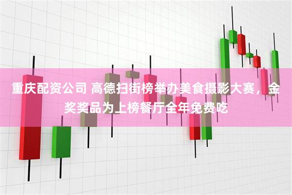 重庆配资公司 高德扫街榜举办美食摄影大赛，金奖奖品为上榜餐厅全年免费吃