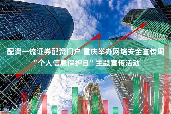 配资一流证券配资门户 重庆举办网络安全宣传周“个人信息保护日”主题宣传活动