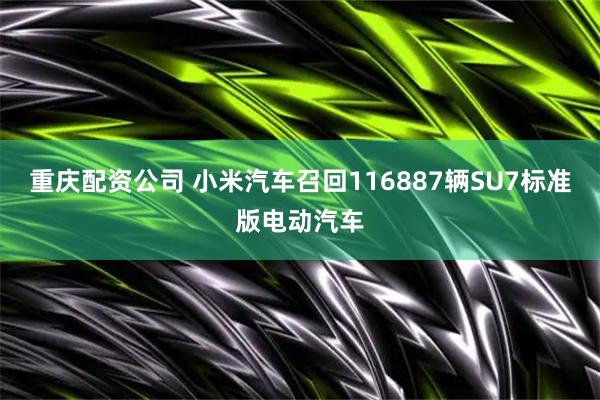 重庆配资公司 小米汽车召回116887辆SU7标准版电动汽车
