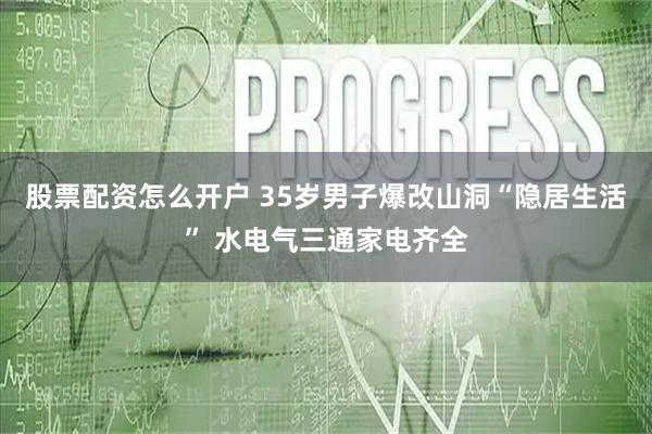 股票配资怎么开户 35岁男子爆改山洞“隐居生活” 水电气三通家电齐全
