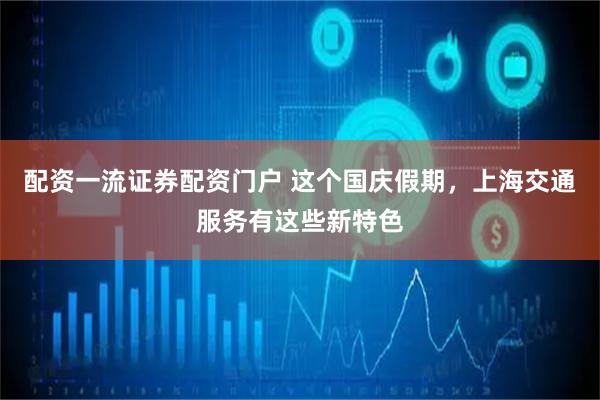 配资一流证券配资门户 这个国庆假期，上海交通服务有这些新特色