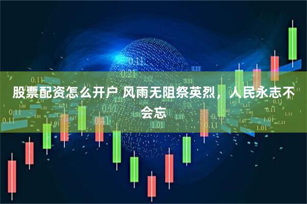 股票配资怎么开户 风雨无阻祭英烈，人民永志不会忘