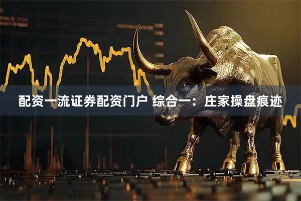 配资一流证券配资门户 综合一：庄家操盘痕迹