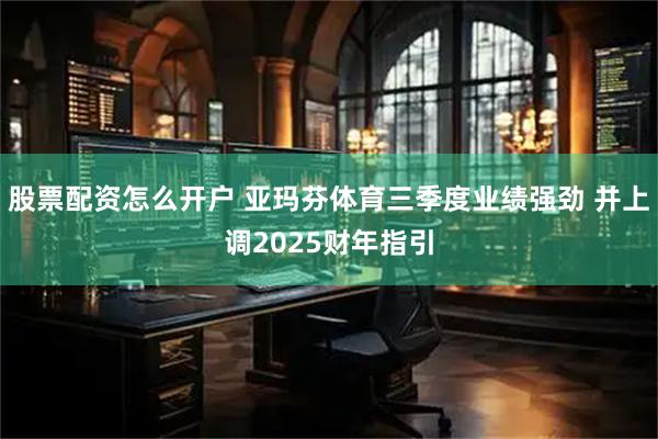 股票配资怎么开户 亚玛芬体育三季度业绩强劲 并上调2025财年指引