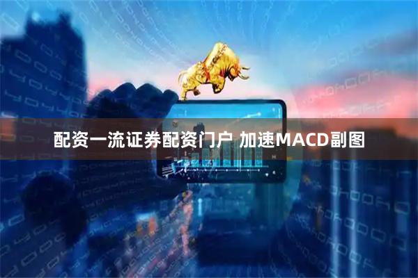 配资一流证券配资门户 加速MACD副图