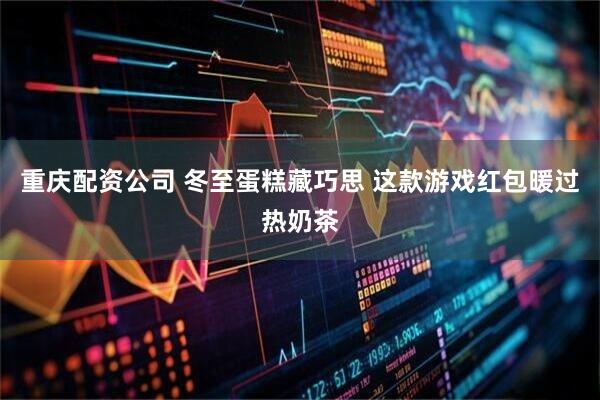 重庆配资公司 冬至蛋糕藏巧思 这款游戏红包暖过热奶茶